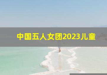 中国五人女团2023儿童