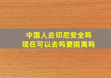 中国人去印尼安全吗现在可以去吗要隔离吗