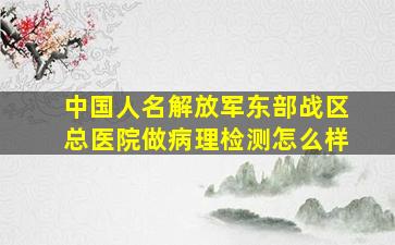 中国人名解放军东部战区总医院做病理检测怎么样