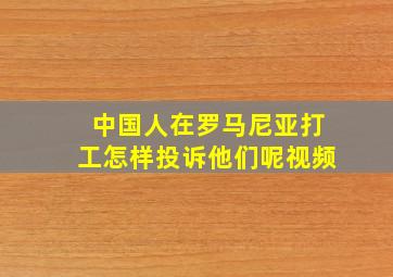 中国人在罗马尼亚打工怎样投诉他们呢视频