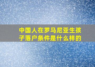 中国人在罗马尼亚生孩子落户条件是什么样的