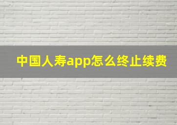 中国人寿app怎么终止续费