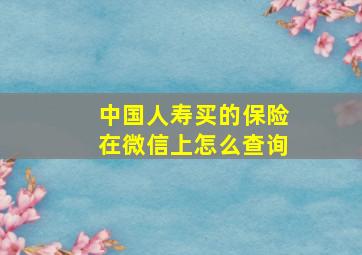 中国人寿买的保险在微信上怎么查询