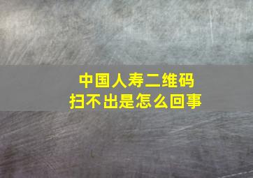 中国人寿二维码扫不出是怎么回事