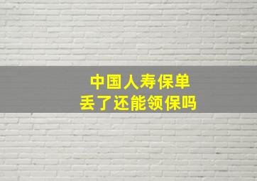 中国人寿保单丢了还能领保吗