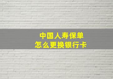 中国人寿保单怎么更换银行卡