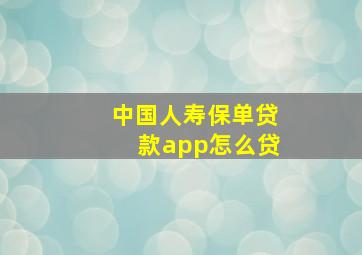 中国人寿保单贷款app怎么贷