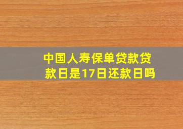 中国人寿保单贷款贷款日是17日还款日吗