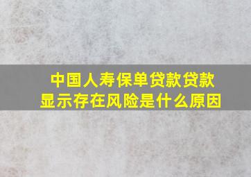 中国人寿保单贷款贷款显示存在风险是什么原因