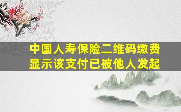 中国人寿保险二维码缴费显示该支付已被他人发起