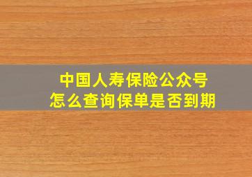 中国人寿保险公众号怎么查询保单是否到期