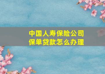 中国人寿保险公司保单贷款怎么办理