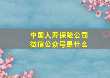 中国人寿保险公司微信公众号是什么