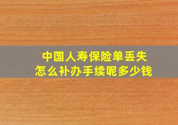 中国人寿保险单丢失怎么补办手续呢多少钱