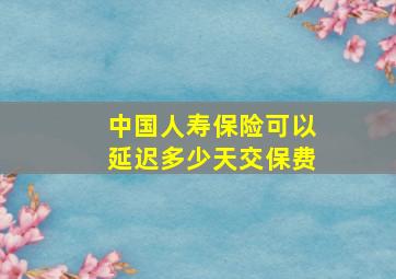 中国人寿保险可以延迟多少天交保费