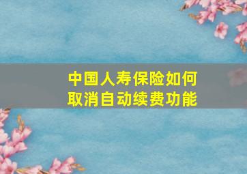 中国人寿保险如何取消自动续费功能