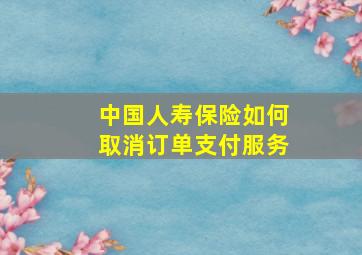 中国人寿保险如何取消订单支付服务