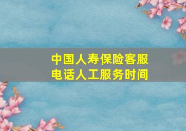 中国人寿保险客服电话人工服务时间