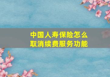 中国人寿保险怎么取消续费服务功能