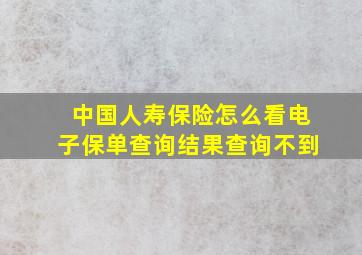 中国人寿保险怎么看电子保单查询结果查询不到