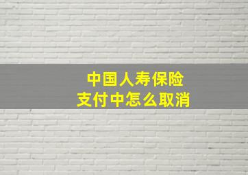 中国人寿保险支付中怎么取消