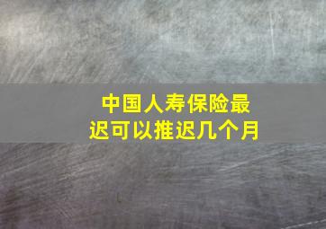 中国人寿保险最迟可以推迟几个月