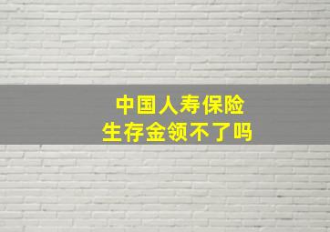 中国人寿保险生存金领不了吗