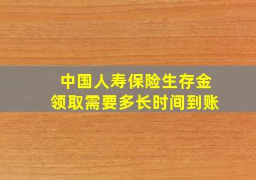 中国人寿保险生存金领取需要多长时间到账