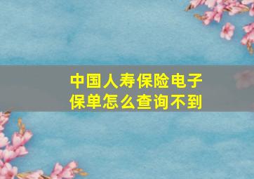 中国人寿保险电子保单怎么查询不到