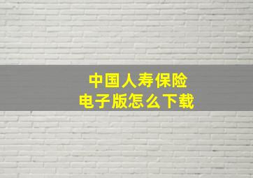 中国人寿保险电子版怎么下载