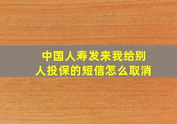 中国人寿发来我给别人投保的短信怎么取消