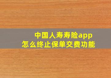 中国人寿寿险app怎么终止保单交费功能