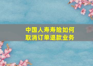 中国人寿寿险如何取消订单退款业务