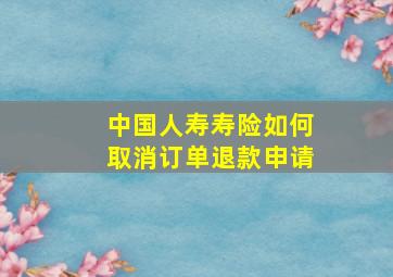 中国人寿寿险如何取消订单退款申请