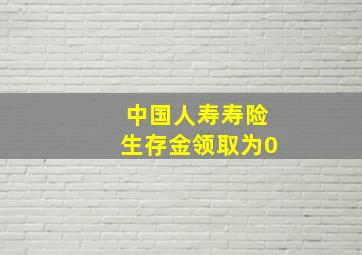 中国人寿寿险生存金领取为0