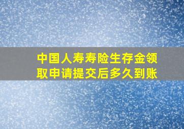 中国人寿寿险生存金领取申请提交后多久到账