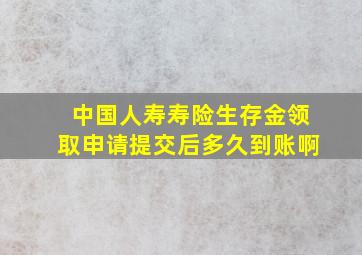 中国人寿寿险生存金领取申请提交后多久到账啊