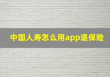 中国人寿怎么用app退保险