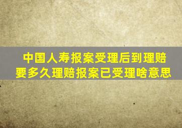 中国人寿报案受理后到理赔要多久理赔报案已受理啥意思