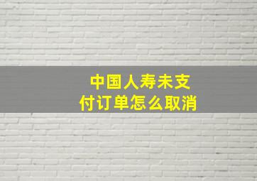 中国人寿未支付订单怎么取消