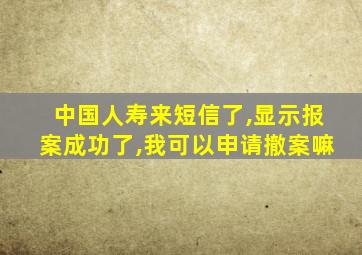 中国人寿来短信了,显示报案成功了,我可以申请撤案嘛