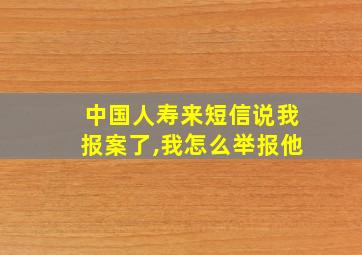 中国人寿来短信说我报案了,我怎么举报他