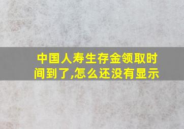 中国人寿生存金领取时间到了,怎么还没有显示