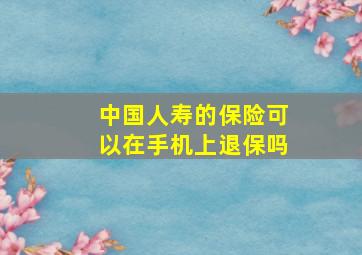 中国人寿的保险可以在手机上退保吗