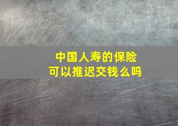 中国人寿的保险可以推迟交钱么吗