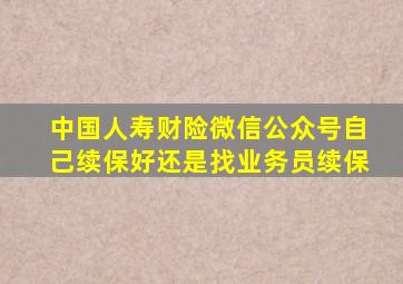 中国人寿财险微信公众号自己续保好还是找业务员续保