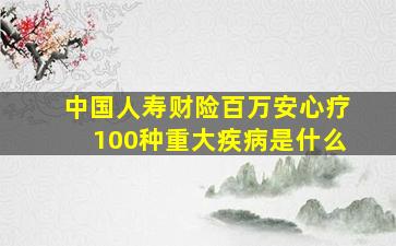 中国人寿财险百万安心疗100种重大疾病是什么