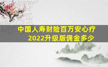 中国人寿财险百万安心疗2022升级版佣金多少