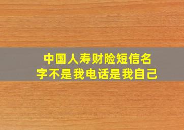 中国人寿财险短信名字不是我电话是我自己