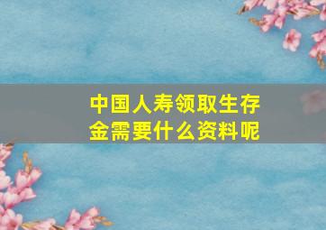 中国人寿领取生存金需要什么资料呢